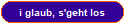 i glaub, s'geht los