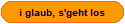 i glaub,s'geht los